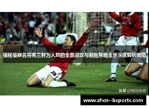 揭秘曼联名将弗兰鲜为人知的全面进攻与制胜策略全景深度解析指南