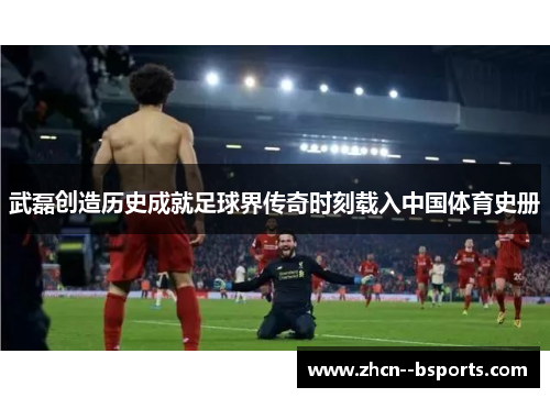 武磊创造历史成就足球界传奇时刻载入中国体育史册