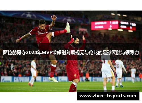 萨拉赫勇夺2024年MVP荣耀时刻展现无与伦比的足球天赋与领导力