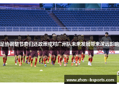 足协调整节费归还政策或对广州队未来发展带来深远影响