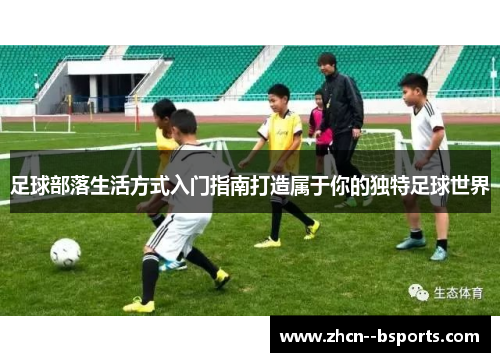 足球部落生活方式入门指南打造属于你的独特足球世界 足球部落生活方式入门指南打造属于你的独特足球世界