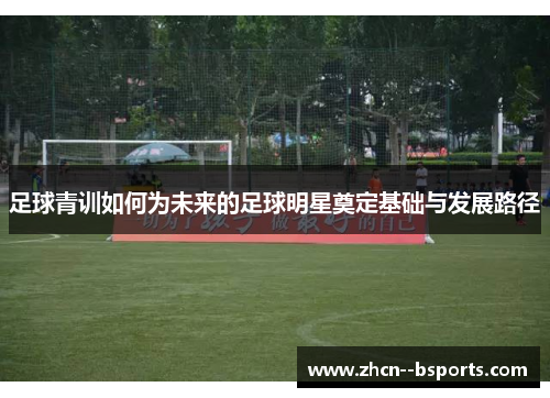 足球青训如何为未来的足球明星奠定基础与发展路径 足球青训如何为未来的足球明星奠定基础与发展路径