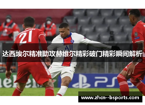 达西埃尔精准助攻赫维尔精彩破门精彩瞬间解析 达西埃尔精准助攻赫维尔精彩破门精彩瞬间解析