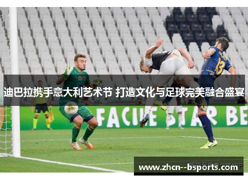 迪巴拉携手意大利艺术节 打造文化与足球完美融合盛宴 迪巴拉携手意大利艺术节 打造文化与足球完美融合盛宴