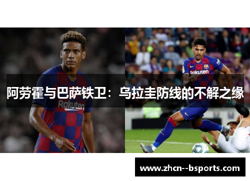 阿劳霍与巴萨铁卫:乌拉圭防线的不解之缘 阿劳霍与巴萨铁卫:乌拉圭防线的不解之缘