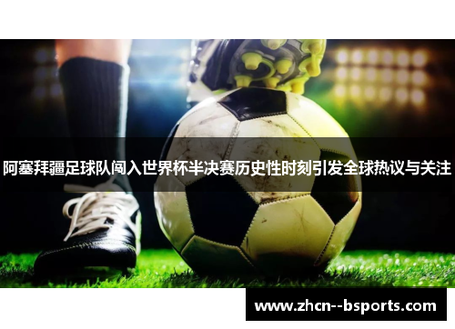 阿塞拜疆足球队闯入世界杯半决赛历史性时刻引发全球热议与关注 阿塞拜疆足球队闯入世界杯半决赛历史性时刻引发全球热议与关注