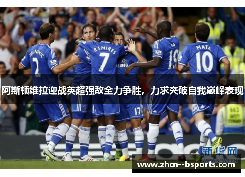 阿斯顿维拉迎战英超强敌全力争胜,力求突破自我巅峰表现 阿斯顿维拉迎战英超强敌全力争胜,力求突破自我巅峰表现
