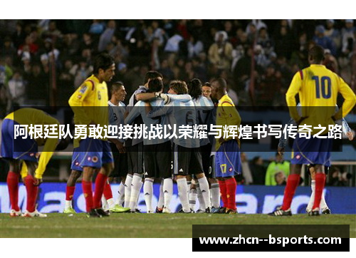 阿根廷队勇敢迎接挑战以荣耀与辉煌书写传奇之路 阿根廷队勇敢迎接挑战以荣耀与辉煌书写传奇之路