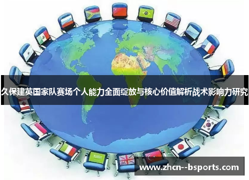 久保建英国家队赛场个人能力全面绽放与核心价值解析战术影响力研究 久保建英国家队赛场个人能力全面绽放与核心价值解析战术影响力研究