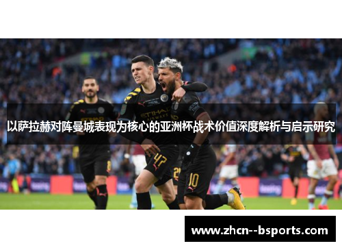 以萨拉赫对阵曼城表现为核心的亚洲杯战术价值深度解析与启示研究 以萨拉赫对阵曼城表现为核心的亚洲杯战术价值深度解析与启示研究