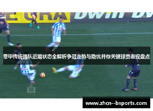 意甲传统强队近期状态全解析争冠走势与隐忧并存关键球员表现盘点 意甲传统强队近期状态全解析争冠走势与隐忧并存关键球员表现盘点