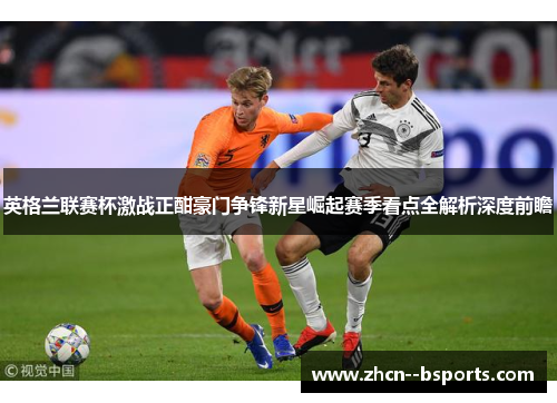 英格兰联赛杯激战正酣豪门争锋新星崛起赛季看点全解析深度前瞻 英格兰联赛杯激战正酣豪门争锋新星崛起赛季看点全解析深度前瞻