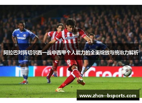 阿拉巴对阵切尔西一战中西甲个人能力的全面绽放与统治力解析 阿拉巴对阵切尔西一战中西甲个人能力的全面绽放与统治力解析