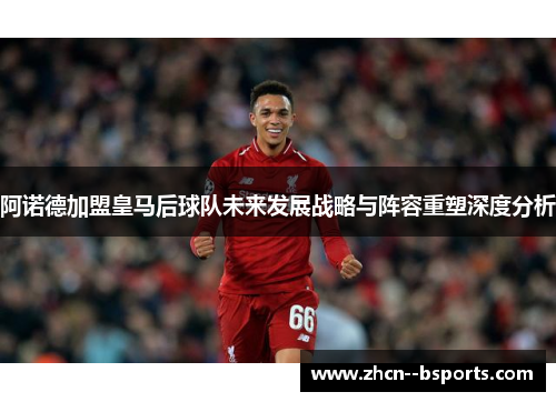 阿诺德加盟皇马后球队未来发展战略与阵容重塑深度分析