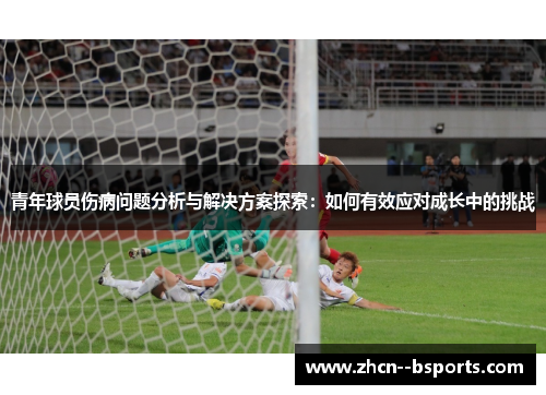青年球员伤病问题分析与解决方案探索:如何有效应对成长中的挑战 青年球员伤病问题分析与解决方案探索:如何有效应对成长中的挑战