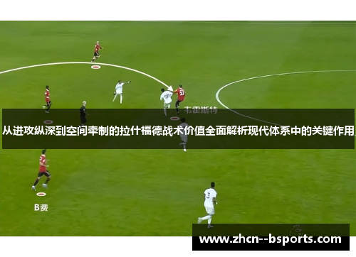 从进攻纵深到空间牵制的拉什福德战术价值全面解析现代体系中的关键作用