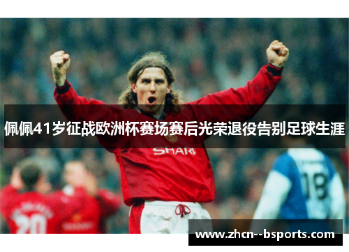 佩佩41岁征战欧洲杯赛场赛后光荣退役告别足球生涯 佩佩41岁征战欧洲杯赛场赛后光荣退役告别足球生涯