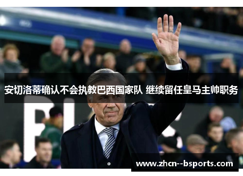 安切洛蒂确认不会执教巴西国家队 继续留任皇马主帅职务 安切洛蒂确认不会执教巴西国家队 继续留任皇马主帅职务