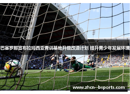 巴塞罗那宣布拉玛西亚青训基地升级改造计划 提升青少年发展环境 巴塞罗那宣布拉玛西亚青训基地升级改造计划 提升青少年发展环境