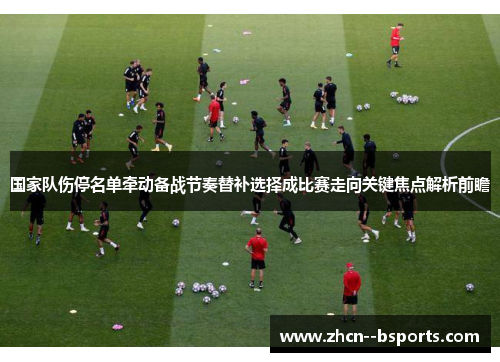 国家队伤停名单牵动备战节奏替补选择成比赛走向关键焦点解析前瞻