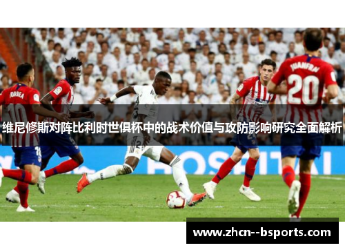 维尼修斯对阵比利时世俱杯中的战术价值与攻防影响研究全面解析 维尼修斯对阵比利时世俱杯中的战术价值与攻防影响研究全面解析