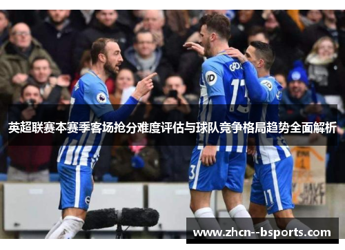 英超联赛本赛季客场抢分难度评估与球队竞争格局趋势全面解析 英超联赛本赛季客场抢分难度评估与球队竞争格局趋势全面解析